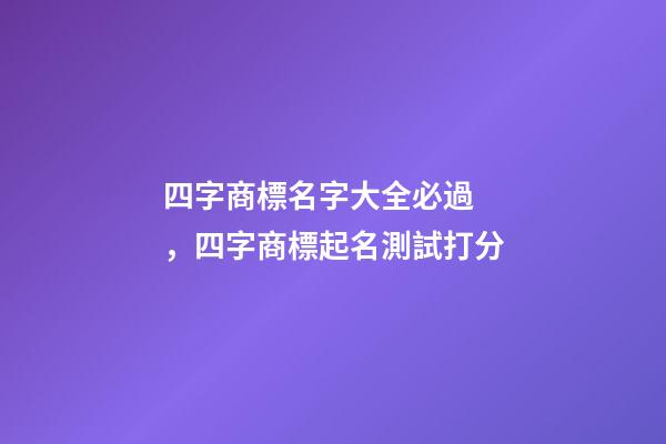 四字商標名字大全必過，四字商標起名測試打分-第1張-商標起名-玄機派